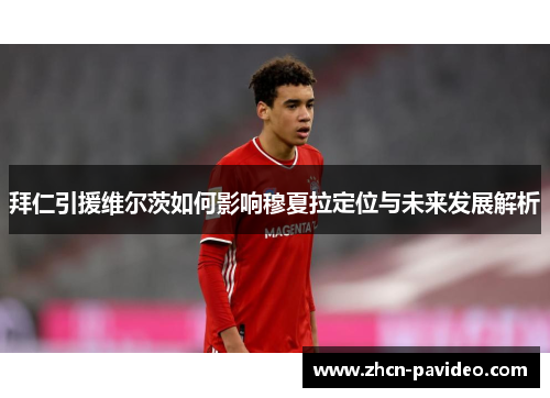 拜仁引援维尔茨如何影响穆夏拉定位与未来发展解析 拜仁引援维尔茨如何影响穆夏拉定位与未来发展解析