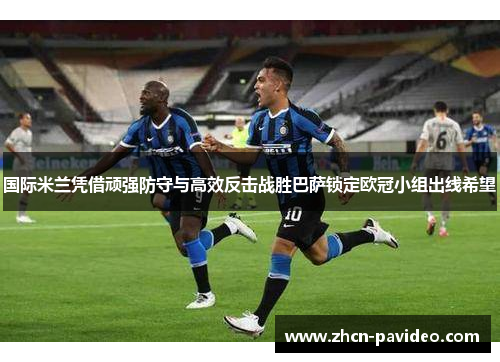 国际米兰凭借顽强防守与高效反击战胜巴萨锁定欧冠小组出线希望 国际米兰凭借顽强防守与高效反击战胜巴萨锁定欧冠小组出线希望