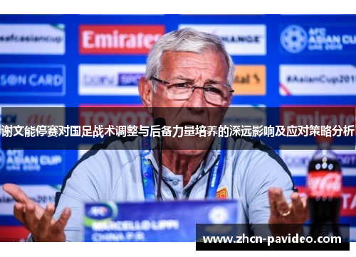 谢文能停赛对国足战术调整与后备力量培养的深远影响及应对策略分析 谢文能停赛对国足战术调整与后备力量培养的深远影响及应对策略分析