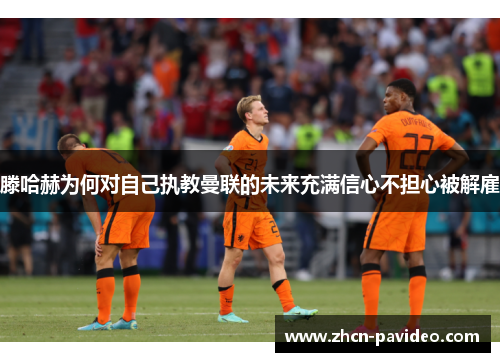 滕哈赫为何对自己执教曼联的未来充满信心不担心被解雇