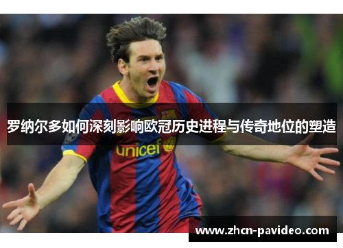 罗纳尔多如何深刻影响欧冠历史进程与传奇地位的塑造