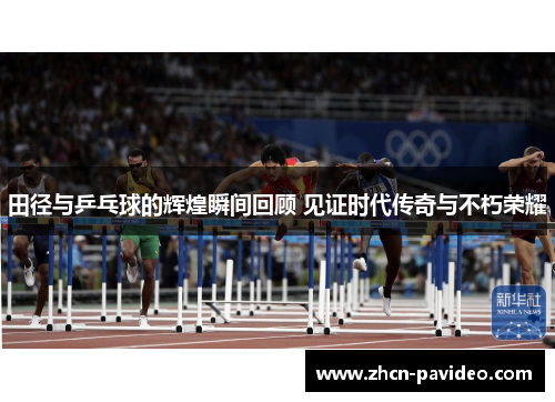 田径与乒乓球的辉煌瞬间回顾 见证时代传奇与不朽荣耀