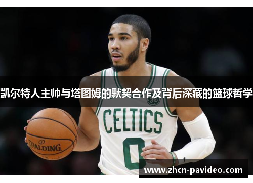 凯尔特人主帅与塔图姆的默契合作及背后深藏的篮球哲学