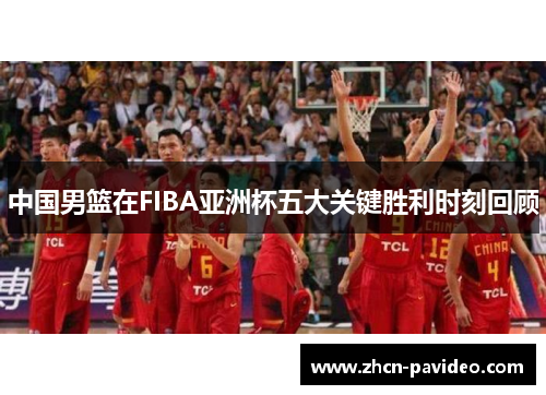 中国男篮在FIBA亚洲杯五大关键胜利时刻回顾 中国男篮在FIBA亚洲杯五大关键胜利时刻回顾