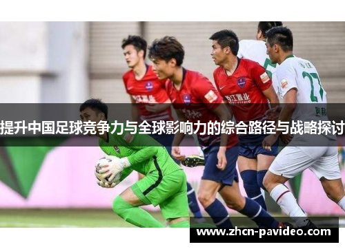 提升中国足球竞争力与全球影响力的综合路径与战略探讨 提升中国足球竞争力与全球影响力的综合路径与战略探讨