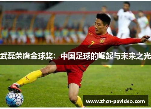 武磊荣膺金球奖:中国足球的崛起与未来之光 武磊荣膺金球奖:中国足球的崛起与未来之光
