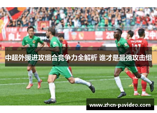 中超外援进攻组合竞争力全解析 谁才是最强攻击组