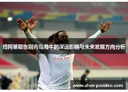 博阿基耶告别青岛海牛的深远影响与未来发展方向分析