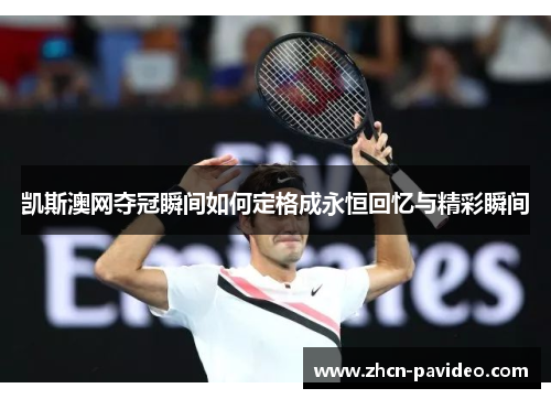 凯斯澳网夺冠瞬间如何定格成永恒回忆与精彩瞬间