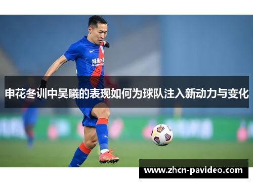 申花冬训中吴曦的表现如何为球队注入新动力与变化