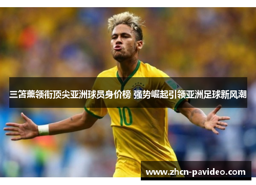 三笘薰领衔顶尖亚洲球员身价榜 强势崛起引领亚洲足球新风潮 三笘薰领衔顶尖亚洲球员身价榜 强势崛起引领亚洲足球新风潮