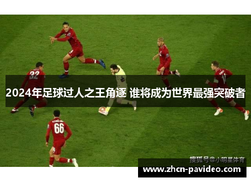 2024年足球过人之王角逐 谁将成为世界最强突破者 2024年足球过人之王角逐 谁将成为世界最强突破者