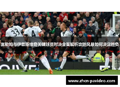 富勒姆与伊普斯维奇关键球员对决全面解析攻防风暴如何决定胜负 富勒姆与伊普斯维奇关键球员对决全面解析攻防风暴如何决定胜负