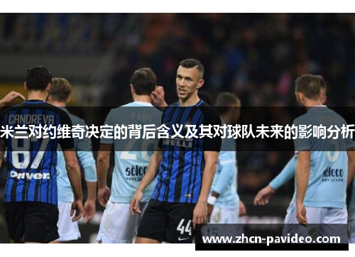 米兰对约维奇决定的背后含义及其对球队未来的影响分析 米兰对约维奇决定的背后含义及其对球队未来的影响分析