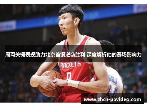 周琦关键表现助力北京首钢逆袭胜利 深度解析他的赛场影响力
