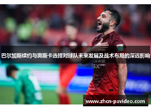 巴尔加斯续约与奥斯卡选择对球队未来发展及战术布局的深远影响 巴尔加斯续约与奥斯卡选择对球队未来发展及战术布局的深远影响