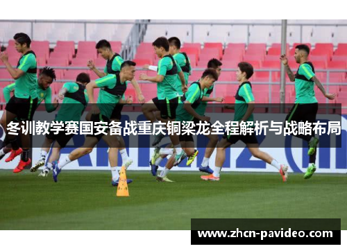 冬训教学赛国安备战重庆铜梁龙全程解析与战略布局 冬训教学赛国安备战重庆铜梁龙全程解析与战略布局