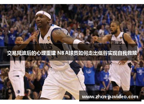 交易风波后的心理重建 NBA球员如何走出低谷实现自我救赎