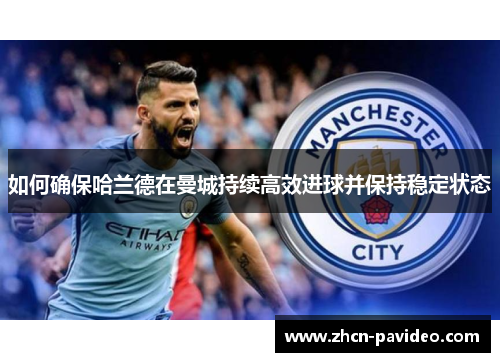 如何确保哈兰德在曼城持续高效进球并保持稳定状态 如何确保哈兰德在曼城持续高效进球并保持稳定状态