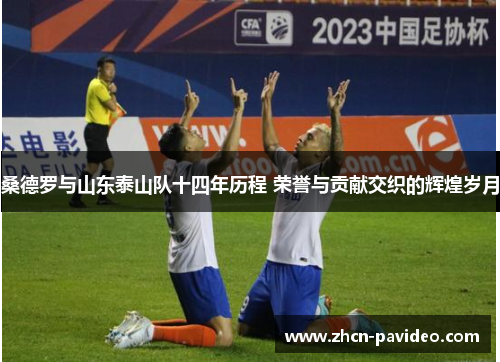 桑德罗与山东泰山队十四年历程 荣誉与贡献交织的辉煌岁月 桑德罗与山东泰山队十四年历程 荣誉与贡献交织的辉煌岁月