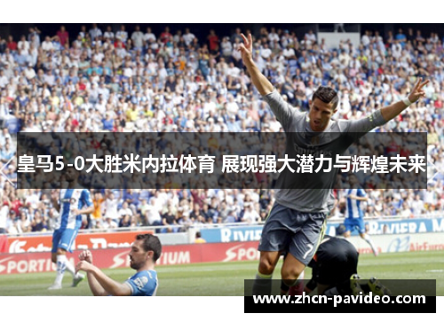 皇马5-0大胜米内拉体育 展现强大潜力与辉煌未来
