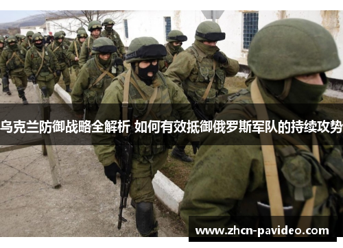 乌克兰防御战略全解析 如何有效抵御俄罗斯军队的持续攻势