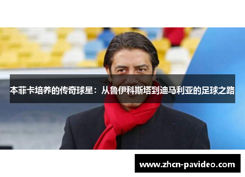 本菲卡培养的传奇球星：从鲁伊科斯塔到迪马利亚的足球之路
