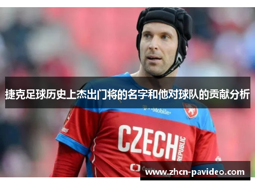 捷克足球历史上杰出门将的名字和他对球队的贡献分析