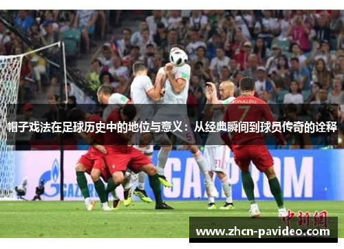 帽子戏法在足球历史中的地位与意义：从经典瞬间到球员传奇的诠释