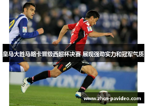 皇马大胜马略卡晋级西超杯决赛 展现强劲实力和冠军气质