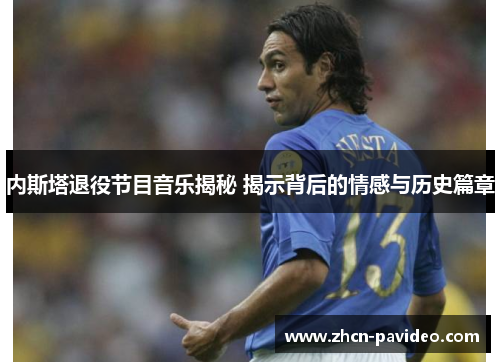 内斯塔退役节目音乐揭秘 揭示背后的情感与历史篇章