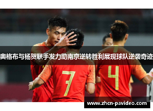 奥格布与杨贺联手发力助南京逆转胜利展现球队逆袭奇迹