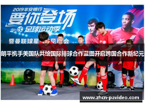 朗平携手美国队共绘国际排球合作蓝图开启跨国合作新纪元 朗平携手美国队共绘国际排球合作蓝图开启跨国合作新纪元