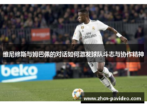 维尼修斯与姆巴佩的对话如何激发球队斗志与协作精神 维尼修斯与姆巴佩的对话如何激发球队斗志与协作精神