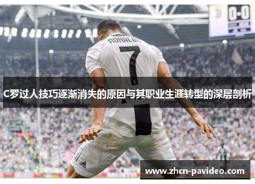C罗过人技巧逐渐消失的原因与其职业生涯转型的深层剖析 C罗过人技巧逐渐消失的原因与其职业生涯转型的深层剖析