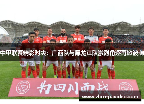 中甲联赛精彩对决:广西队与黑龙江队激烈角逐再掀波澜 中甲联赛精彩对决:广西队与黑龙江队激烈角逐再掀波澜