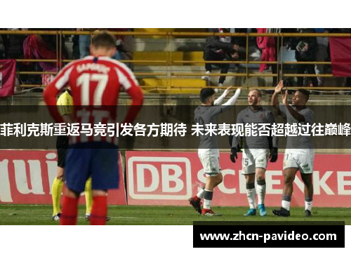 菲利克斯重返马竞引发各方期待 未来表现能否超越过往巅峰 菲利克斯重返马竞引发各方期待 未来表现能否超越过往巅峰