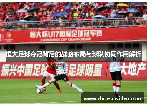 恒大足球夺冠背后的战略布局与球队协同作用解析