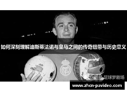 如何深刻理解迪斯蒂法诺与皇马之间的传奇纽带与历史意义 如何深刻理解迪斯蒂法诺与皇马之间的传奇纽带与历史意义