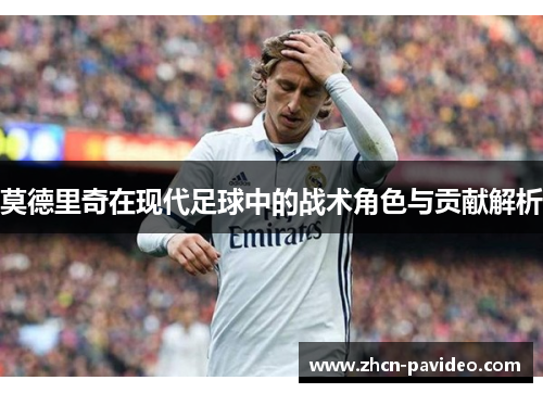莫德里奇在现代足球中的战术角色与贡献解析