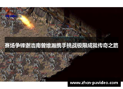 赛场争锋谢浩南曾维瀚携手挑战极限成就传奇之路 赛场争锋谢浩南曾维瀚携手挑战极限成就传奇之路
