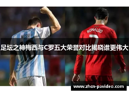 足坛之神梅西与C罗五大荣誉对比揭晓谁更伟大 足坛之神梅西与C罗五大荣誉对比揭晓谁更伟大