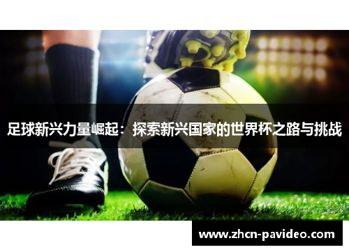 足球新兴力量崛起:探索新兴国家的世界杯之路与挑战 足球新兴力量崛起:探索新兴国家的世界杯之路与挑战