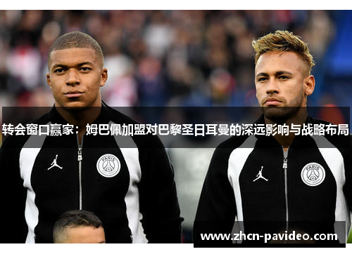转会窗口赢家:姆巴佩加盟对巴黎圣日耳曼的深远影响与战略布局 转会窗口赢家:姆巴佩加盟对巴黎圣日耳曼的深远影响与战略布局