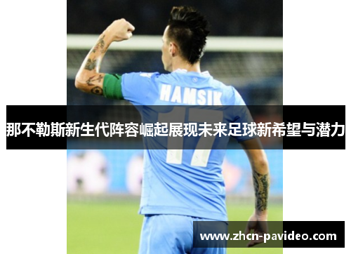 那不勒斯新生代阵容崛起展现未来足球新希望与潜力 那不勒斯新生代阵容崛起展现未来足球新希望与潜力
