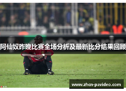 阿仙奴昨晚比赛全场分析及最新比分结果回顾