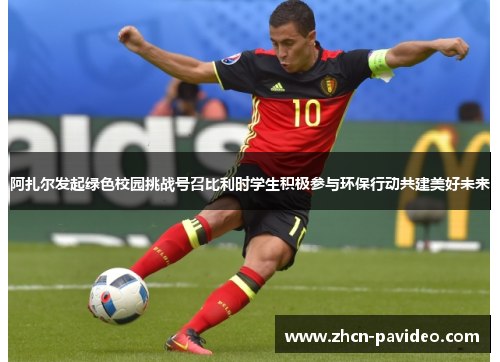 阿扎尔发起绿色校园挑战号召比利时学生积极参与环保行动共建美好未来