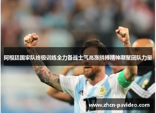 阿根廷国家队终极训练全力备战士气高涨拼搏精神凝聚团队力量 阿根廷国家队终极训练全力备战士气高涨拼搏精神凝聚团队力量
