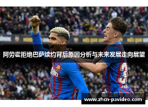 阿劳霍拒绝巴萨续约背后原因分析与未来发展走向展望