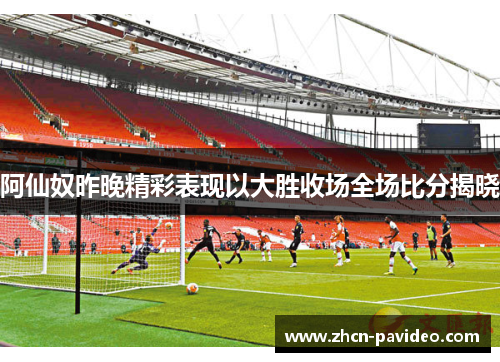 阿仙奴昨晚精彩表现以大胜收场全场比分揭晓
